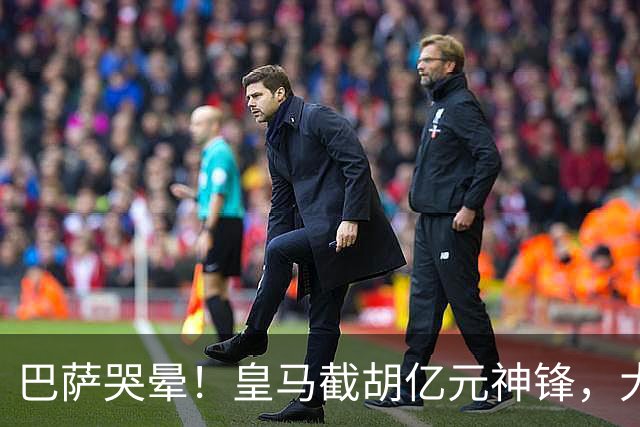 巴萨哭晕！皇马截胡亿元神锋，大巴黎暴怒强攻诺坎普王牌