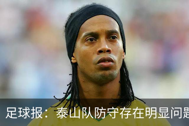足球报：泰山队防守存在明显问题，球队轮换因夏窗未补强遭遇困扰